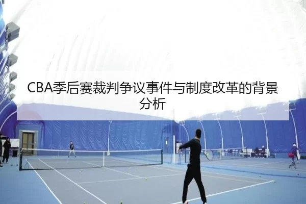 CBA季后赛裁判争议事件与制度改革的背景分析