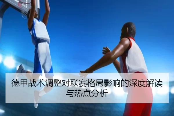 德甲战术调整对联赛格局影响的深度解读与热点分析