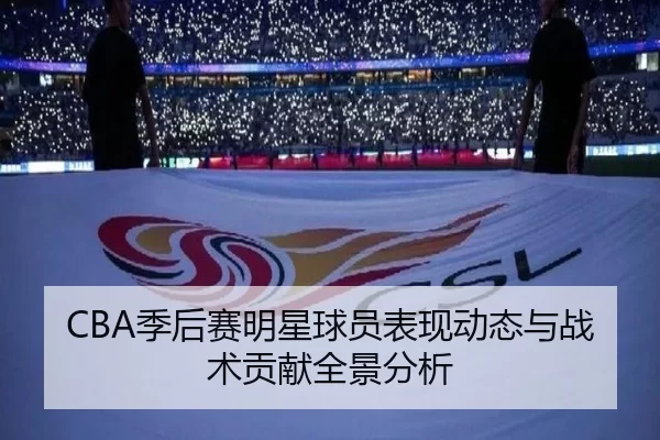 CBA季后赛明星球员表现动态与战术贡献全景分析